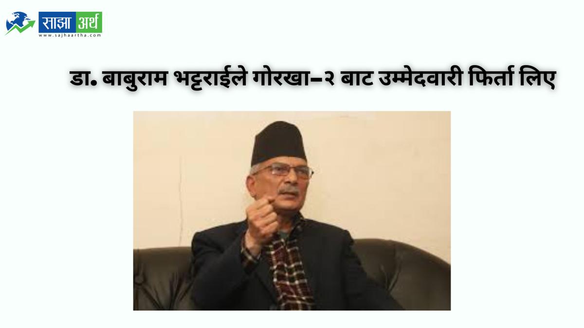 डा. बाबुराम भट्टराईले गोरखा–२ बाट उम्मेदवारी फिर्ता लिए